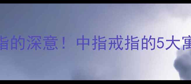 女孩把婚戒戴在中指的深意中指戒指的5大寓意选购避坑指南