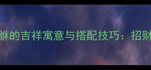 女性佩戴黄金貔貅的吉祥寓意与搭配技巧招财辟邪的时尚选择
