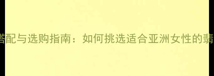 女性必备翡翠饰品的搭配与选购指南如何挑选适合亚洲女性的翡翠手镯耳环与项链