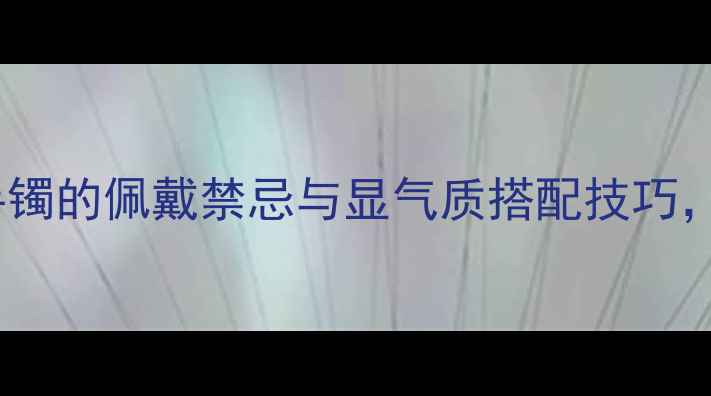 女性必看翡翠手镯的佩戴禁忌与显气质搭配技巧这样戴才显贵气