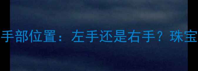 图片 女性戴戒指的正确手部位置：左手还是右手？珠宝佩戴礼仪与款式全