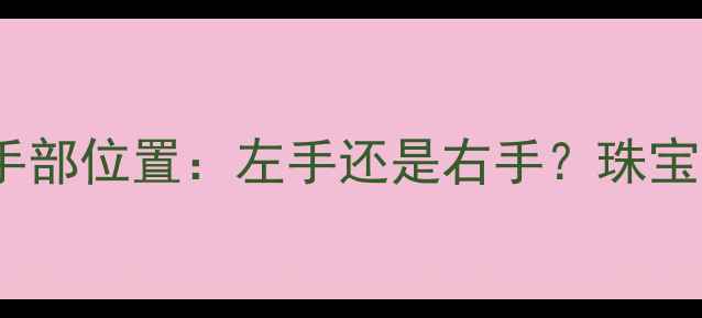 女性戴戒指的正确手部位置左手还是右手珠宝佩戴礼仪与款式全