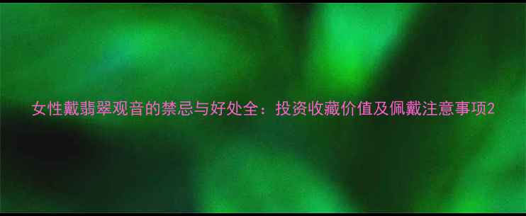 女性戴翡翠观音的禁忌与好处全投资收藏价值及佩戴注意事项