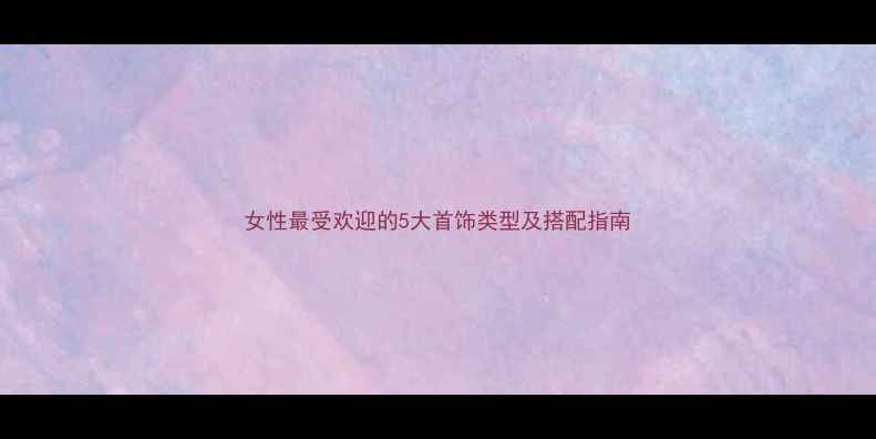 图片 女性最受欢迎的5大首饰类型及搭配指南