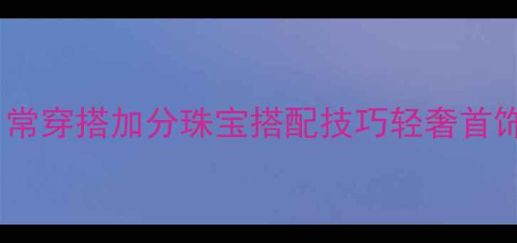 图片 女性首饰推荐日常穿搭加分珠宝搭配技巧轻奢首饰约会首饰清单2