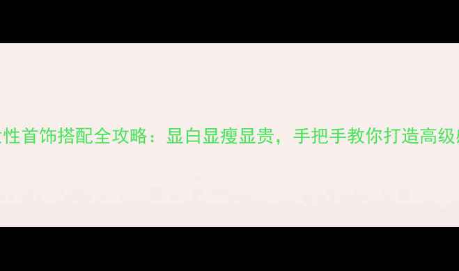 图片 女性首饰搭配全攻略：显白显瘦显贵，手把手教你打造高级感