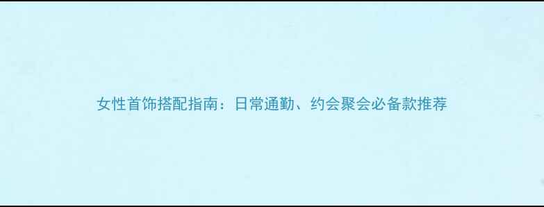 女性首饰搭配指南日常通勤约会聚会必备款推荐
