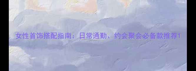 图片 女性首饰搭配指南：日常通勤、约会聚会必备款推荐1
