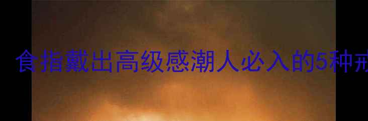 图片 女明星同款！食指戴出高级感潮人必入的5种戒指叠戴公式