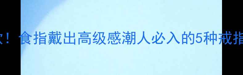 女明星同款食指戴出高级感潮人必入的5种戒指叠戴公式