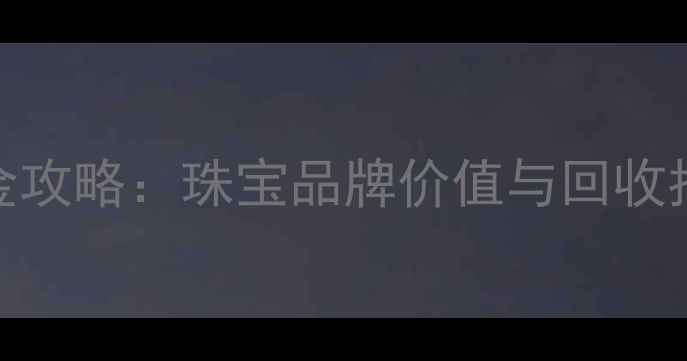 图片 女爵黄金换老庙黄金攻略：珠宝品牌价值与回收指南（附真实案例）