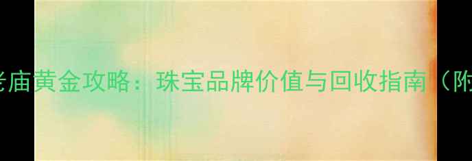 图片 女爵黄金换老庙黄金攻略：珠宝品牌价值与回收指南（附真实案例）1