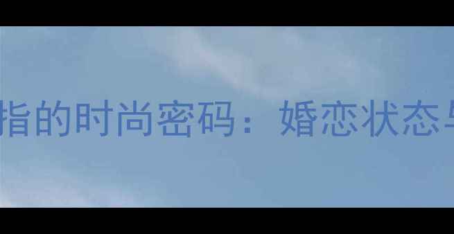 女生中指戴17号戒指的时尚密码婚恋状态与风格搭配全攻略