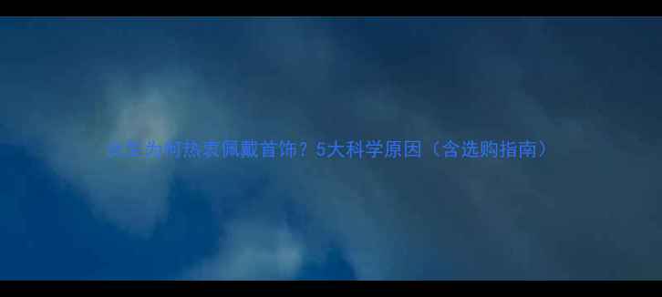 女生为何热衷佩戴首饰5大科学原因含选购指南