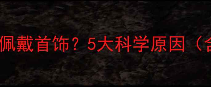 图片 女生为何热衷佩戴首饰？5大科学原因（含选购指南）2