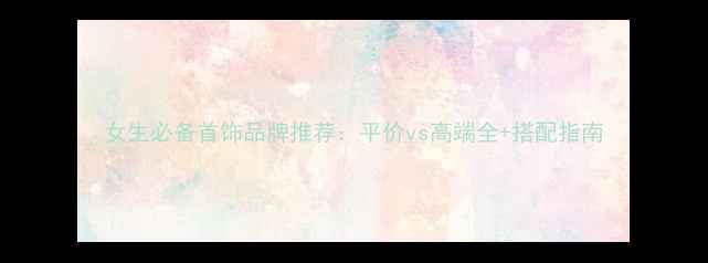 图片 女生必备首饰品牌推荐：平价vs高端全+搭配指南