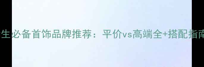 女生必备首饰品牌推荐平价vs高端全搭配指南