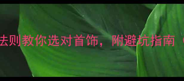 图片 女生必看！5大黄金法则教你选对首饰，附避坑指南（附详细搭配攻略）1