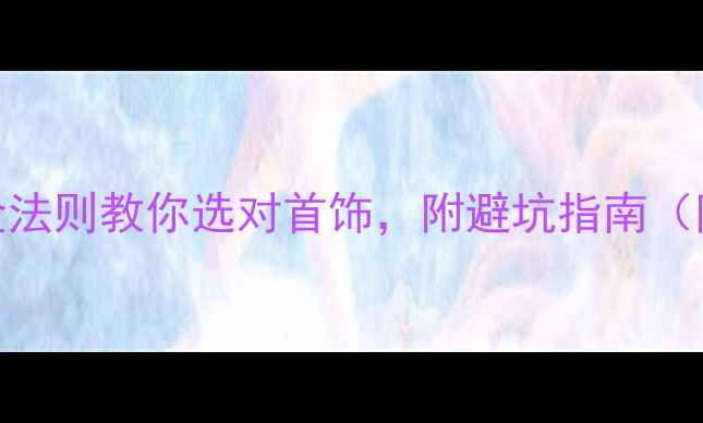 女生必看5大黄金法则教你选对首饰附避坑指南附详细搭配攻略