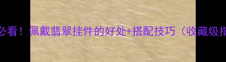 女生必看佩戴翡翠挂件的好处搭配技巧收藏级指南