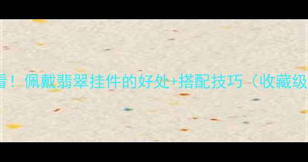 图片 女生必看！佩戴翡翠挂件的好处+搭配技巧（收藏级指南）1