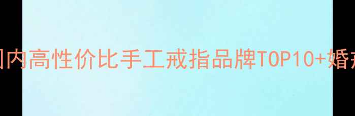 女生必看国内高性价比手工戒指品牌TOP10婚戒选购全攻略