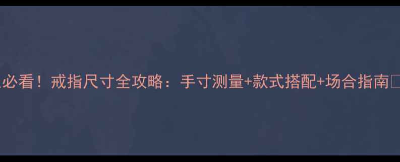图片 女生必看！戒指尺寸全攻略：手寸测量+款式搭配+场合指南💍✨1