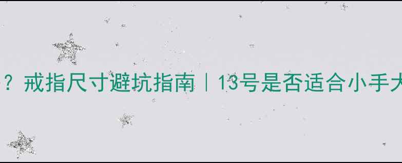 图片 女生戒指13号大吗？戒指尺寸避坑指南｜13号是否适合小手大拇指粗戴不戴？2