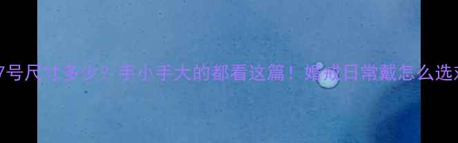 女生戒指17号尺寸多少手小手大的都看这篇婚戒日常戴怎么选对号入座