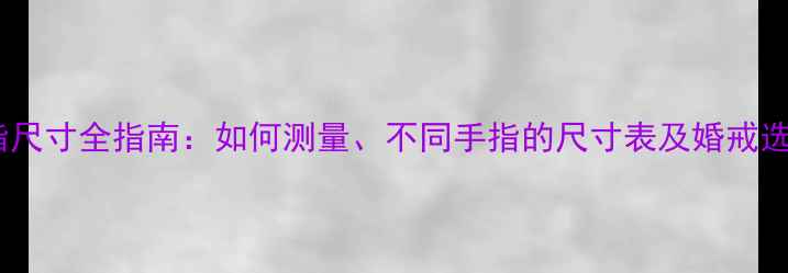 女生戒指尺寸全指南如何测量不同手指的尺寸表及婚戒选择技巧