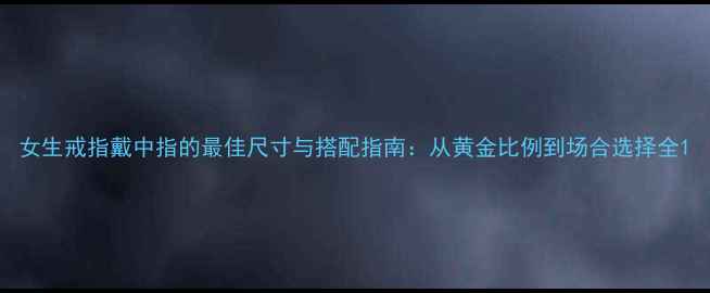 女生戒指戴中指的最佳尺寸与搭配指南从黄金比例到场合选择全