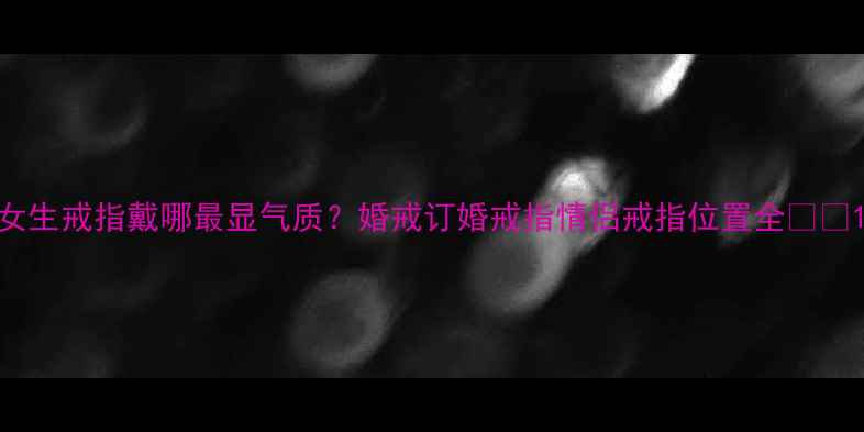 女生戒指戴哪最显气质婚戒订婚戒指情侣戒指位置全