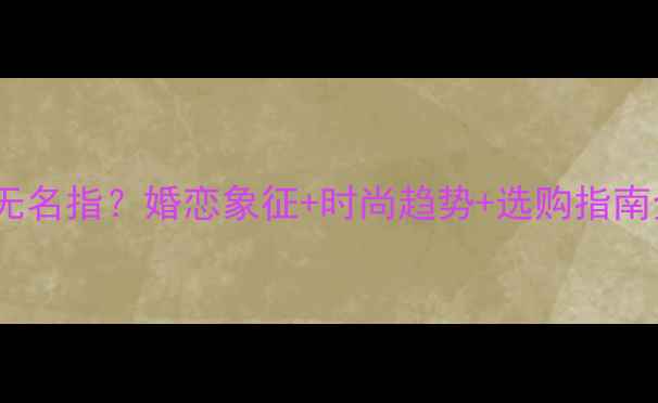 女生戴戒指为何选无名指婚恋象征时尚趋势选购指南全含婚戒推荐