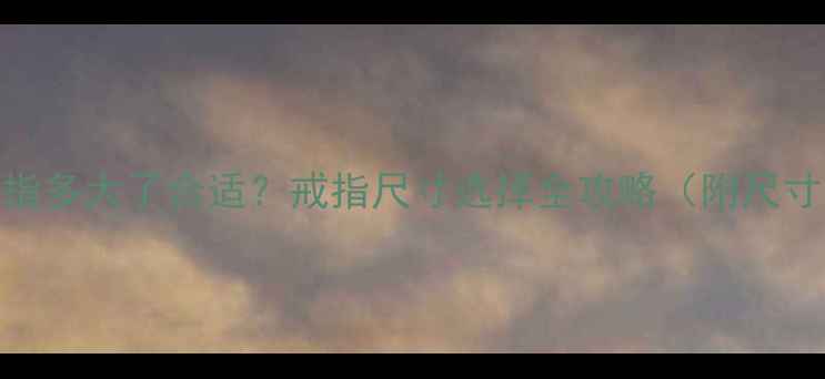 女生戴戒指多大了合适戒指尺寸选择全攻略附尺寸对照表