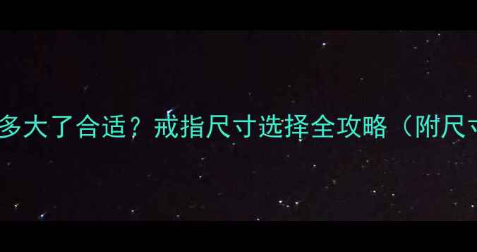 图片 女生戴戒指多大了合适？戒指尺寸选择全攻略（附尺寸对照表）2