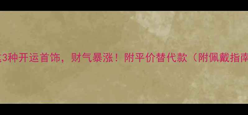 女生戴这3种开运首饰财气暴涨附平价替代款附佩戴指南