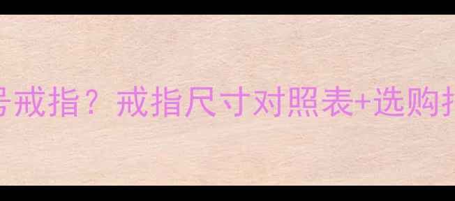 女生手指周长6厘米戴几号戒指戒指尺寸对照表选购指南附6-8cm精准换算