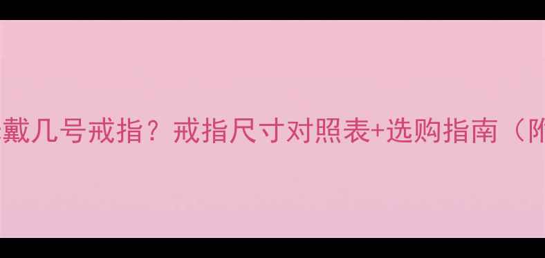 图片 女生手指周长6厘米戴几号戒指？戒指尺寸对照表+选购指南（附6-8cm精准换算）2