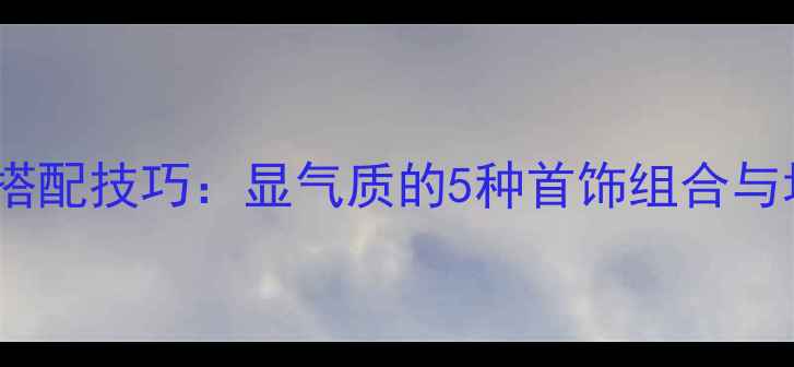 女生手部珠宝搭配技巧显气质的5种首饰组合与场合佩戴指南