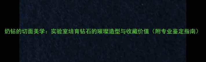图片 奶钻的切面美学：实验室培育钻石的璀璨造型与收藏价值（附专业鉴定指南）
