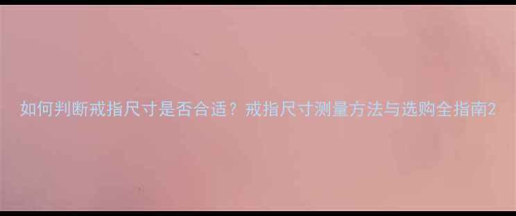 图片 如何判断戒指尺寸是否合适？戒指尺寸测量方法与选购全指南2