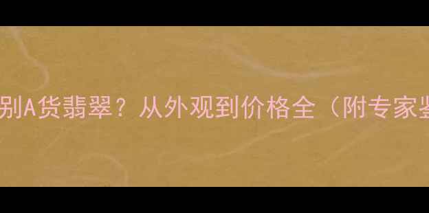 如何快速辨别A货翡翠从外观到价格全附专家鉴别秘籍