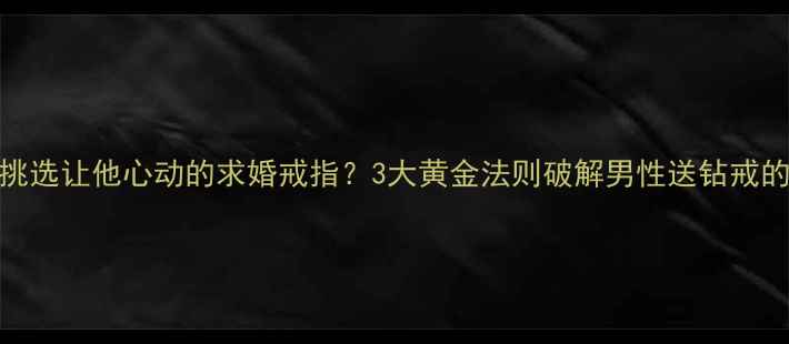 图片 如何挑选让他心动的求婚戒指？3大黄金法则破解男性送钻戒的迷思