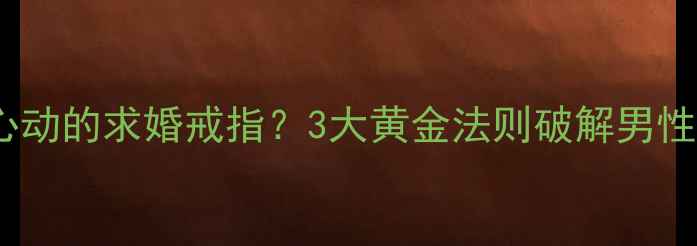 图片 如何挑选让他心动的求婚戒指？3大黄金法则破解男性送钻戒的迷思1