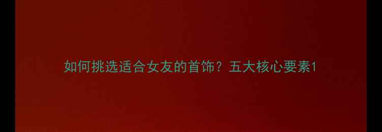 如何挑选适合女友的首饰五大核心要素
