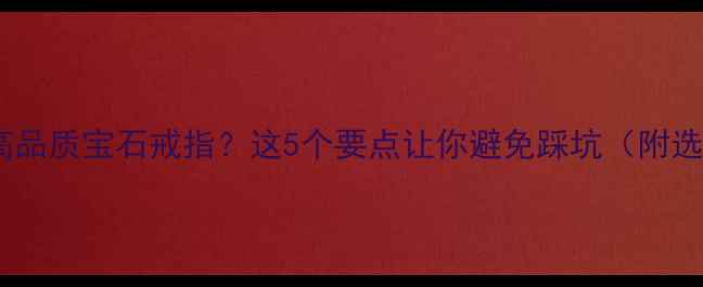 如何挑选高品质宝石戒指这5个要点让你避免踩坑附选购指南