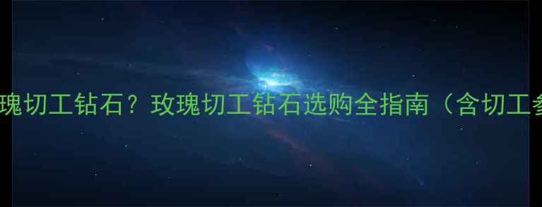 图片 如何挑选高品质玫瑰切工钻石？玫瑰切工钻石选购全指南（含切工参数与鉴别技巧）1