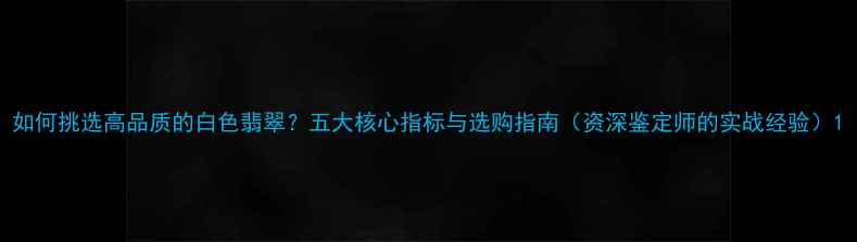图片 如何挑选高品质的白色翡翠？五大核心指标与选购指南（资深鉴定师的实战经验）1