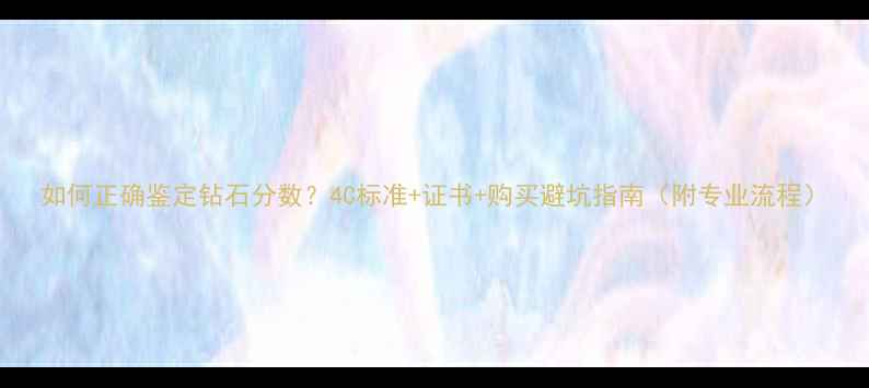 图片 如何正确鉴定钻石分数？4C标准+证书+购买避坑指南（附专业流程）