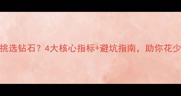 如何科学挑选钻石4大核心指标避坑指南助你花少钱买对钻